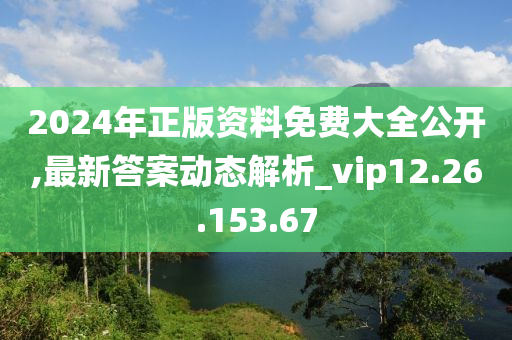 2024年正版资料免费大全公开,最新答案动态解析_vip12.26.153.67