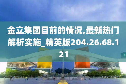 金立集团目前的情况,最新热门解析实施_精英版204.26.68.121