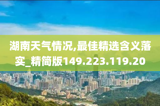 湖南天气情况,最佳精选含义落实_精简版149.223.119.20