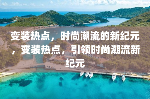 变装热点，时尚潮流的新纪元，变装热点，引领时尚潮流新纪元