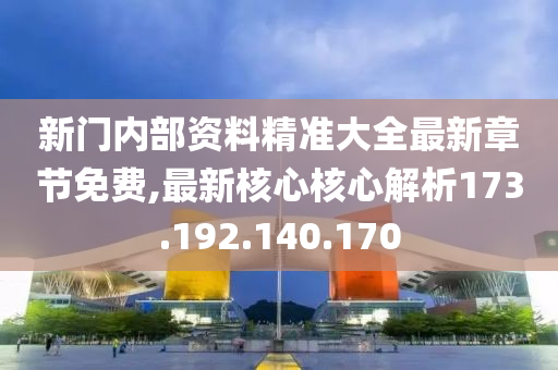 新门内部资料精准大全最新章节免费,最新核心核心解析173.192.140.170