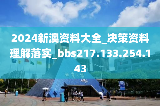 2024新澳资料大全_决策资料理解落实_bbs217.133.254.143