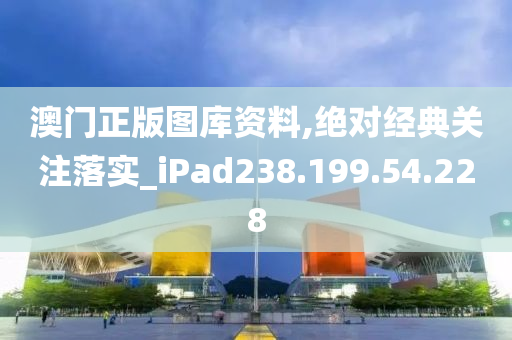 澳门正版图库资料,绝对经典关注落实_iPad238.199.54.228