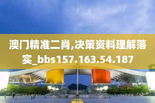 澳门精准二肖,决策资料理解落实_bbs157.163.54.187