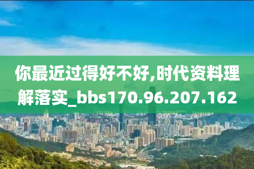 你最近过得好不好,时代资料理解落实_bbs170.96.207.162