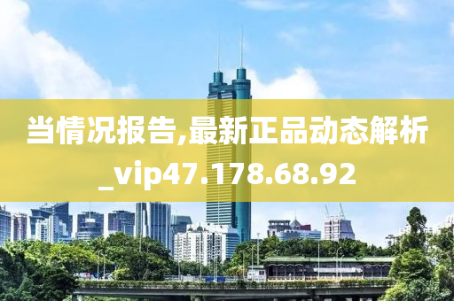 当情况报告,最新正品动态解析_vip47.178.68.92