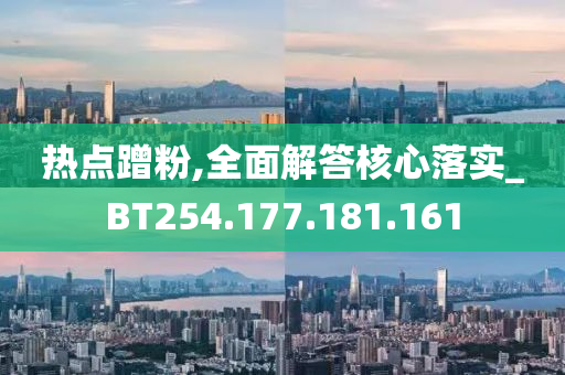 热点蹭粉,全面解答核心落实_BT254.177.181.161