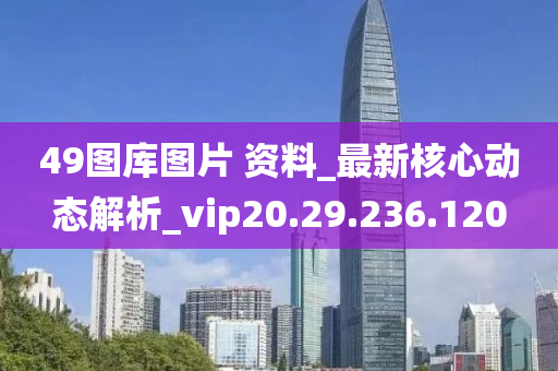 49图库图片 资料_最新核心动态解析_vip20.29.236.120