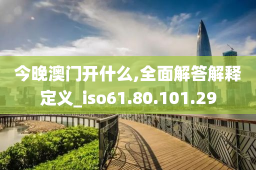 今晚澳门开什么,全面解答解释定义_iso61.80.101.29