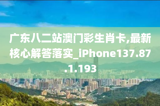 广东八二站澳门彩生肖卡,最新核心解答落实_iPhone137.87.1.193