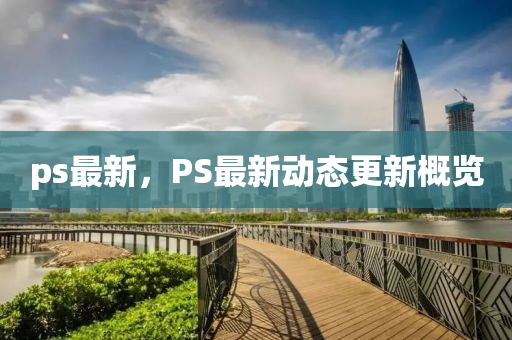 ps最新，PS最新动态更新概览