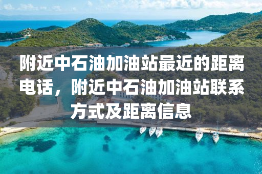 附近中石油加油站最近的距离电话，附近中石油加油站联系方式及距离信息