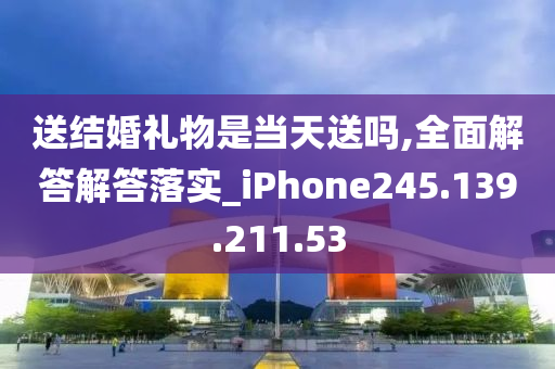 送结婚礼物是当天送吗,全面解答解答落实_iPhone245.139.211.53