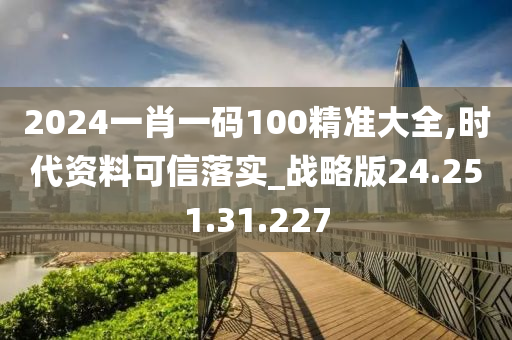 2024一肖一码100精准大全,时代资料可信落实_战略版24.251.31.227