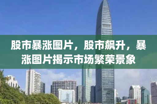 股市暴涨图片，股市飙升，暴涨图片揭示市场繁荣景象