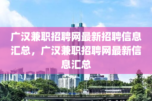 广汉兼职招聘网最新招聘信息汇总，广汉兼职招聘网最新信息汇总