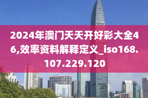 2024年澳门天天开好彩大全46,效率资料解释定义_iso168.107.229.120