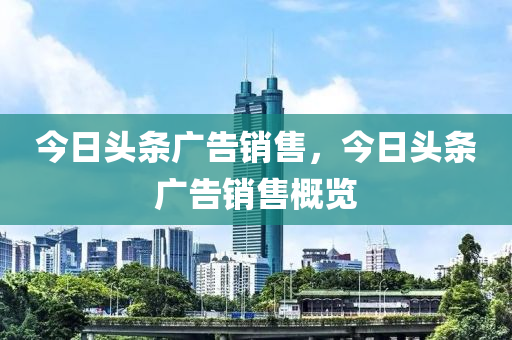 今日头条广告销售，今日头条广告销售概览