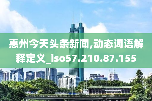 惠州今天头条新闻,动态词语解释定义_iso57.210.87.155