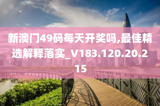 新澳门49码每天开奖吗,最佳精选解释落实_V183.120.20.215