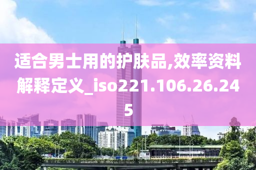 适合男士用的护肤品,效率资料解释定义_iso221.106.26.245