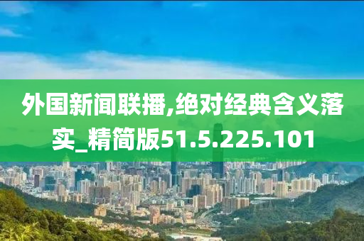 外国新闻联播,绝对经典含义落实_精简版51.5.225.101