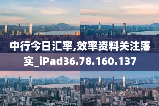 中行今日汇率,效率资料关注落实_iPad36.78.160.137