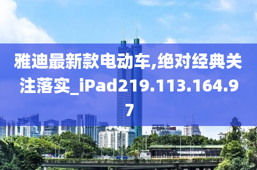 雅迪最新款电动车,绝对经典关注落实_iPad219.113.164.97