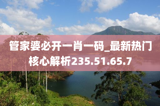 管家婆必开一肖一码_最新热门核心解析235.51.65.7