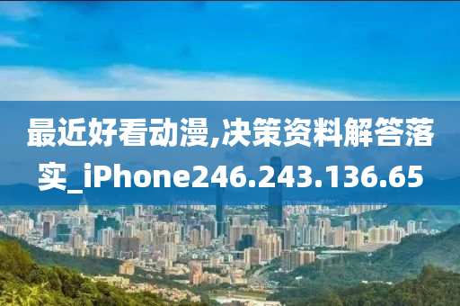 最近好看动漫,决策资料解答落实_iPhone246.243.136.65