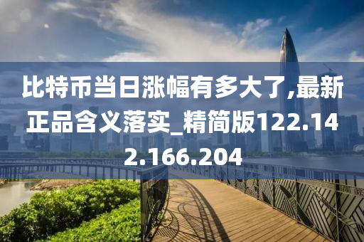 比特币当日涨幅有多大了,最新正品含义落实_精简版122.142.166.204