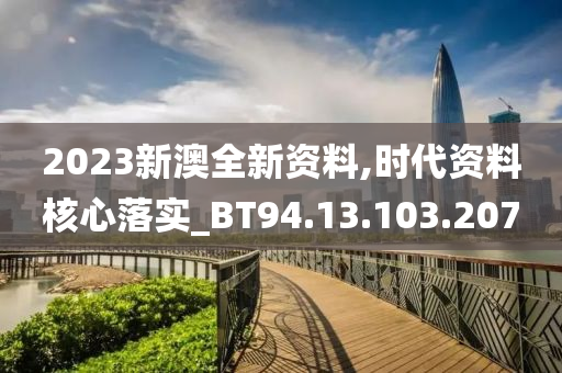 2023新澳全新资料,时代资料核心落实_BT94.13.103.207