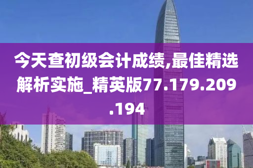 今天查初级会计成绩,最佳精选解析实施_精英版77.179.209.194