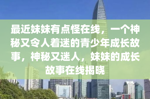 最近妹妹有点怪在线，一个神秘又令人着迷的青少年成长故事，神秘又迷人，妹妹的成长故事在线揭晓