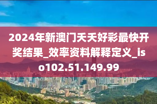 2024年新澳门夭夭好彩最快开奖结果_效率资料解释定义_iso102.51.149.99