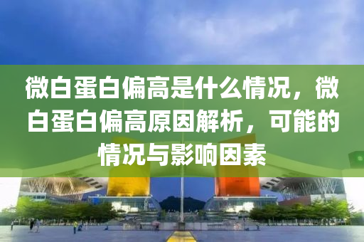 微白蛋白偏高是什么情况，微白蛋白偏高原因解析，可能的情况与影响因素