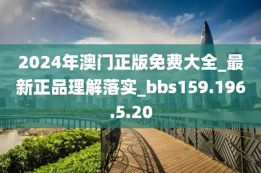 2024年澳门正版免费大全_最新正品理解落实_bbs159.196.5.20