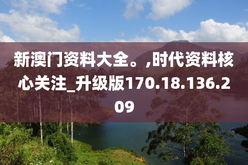 新澳门资料大全。,时代资料核心关注_升级版170.18.136.209