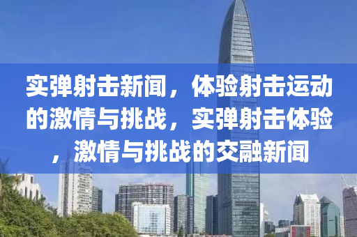 实弹射击新闻，体验射击运动的激情与挑战，实弹射击体验，激情与挑战的交融新闻