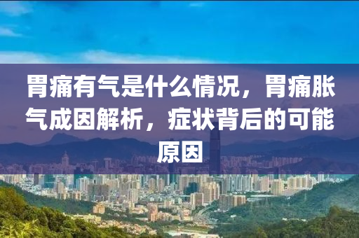 胃痛有气是什么情况，胃痛胀气成因解析，症状背后的可能原因