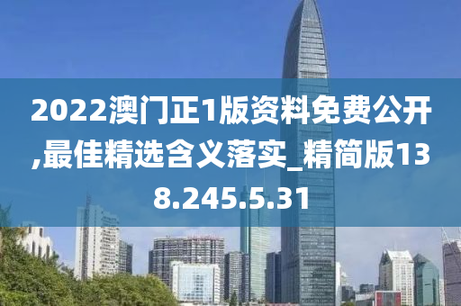 2022澳门正1版资料免费公开,最佳精选含义落实_精简版138.245.5.31