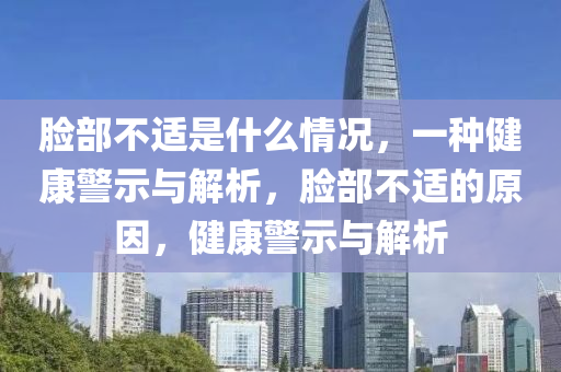 脸部不适是什么情况，一种健康警示与解析，脸部不适的原因，健康警示与解析