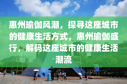 惠州瑜伽风潮，探寻这座城市的健康生活方式，惠州瑜伽盛行，解码这座城市的健康生活潮流