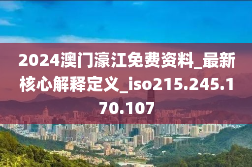 2024澳门濠江免费资料_最新核心解释定义_iso215.245.170.107