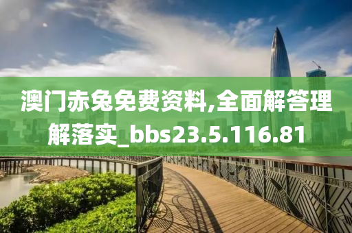 澳门赤兔免费资料,全面解答理解落实_bbs23.5.116.81