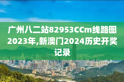 广州八二站82953CCm线路图2023年,新澳门2024历史开奖记录