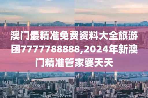 澳门最精准免费资料大全旅游团7777788888,2024年新澳门精准管家婆天天