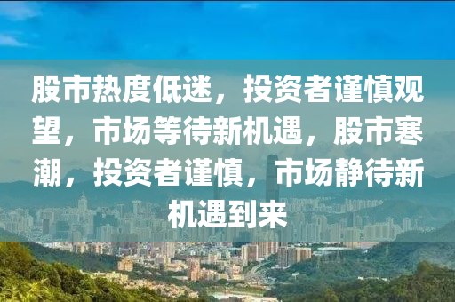 股市热度低迷，投资者谨慎观望，市场等待新机遇，股市寒潮，投资者谨慎，市场静待新机遇到来