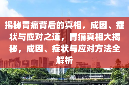 揭秘胃痛背后的真相，成因、症状与应对之道，胃痛真相大揭秘，成因、症状与应对方法全解析