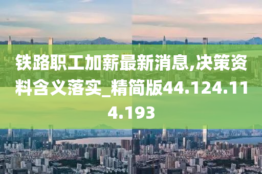 铁路职工加薪最新消息,决策资料含义落实_精简版44.124.114.193